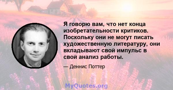 Я говорю вам, что нет конца изобретательности критиков. Поскольку они не могут писать художественную литературу, они вкладывают свой импульс в свой анализ работы.