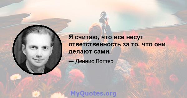 Я считаю, что все несут ответственность за то, что они делают сами.