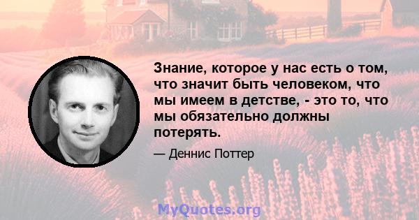 Знание, которое у нас есть о том, что значит быть человеком, что мы имеем в детстве, - это то, что мы обязательно должны потерять.