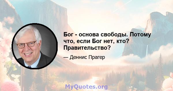 Бог - основа свободы. Потому что, если Бог нет, кто? Правительство?