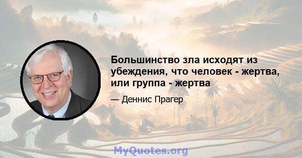 Большинство зла исходят из убеждения, что человек - жертва, или группа - жертва