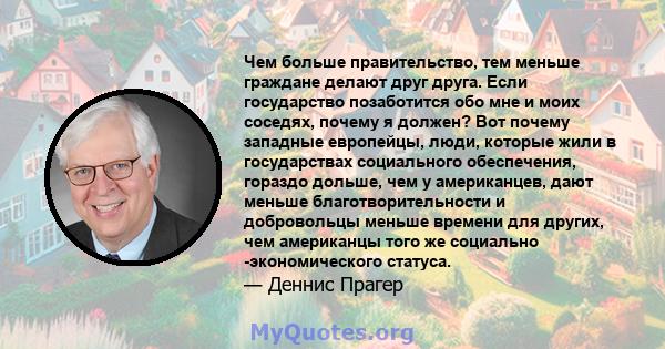 Чем больше правительство, тем меньше граждане делают друг друга. Если государство позаботится обо мне и моих соседях, почему я должен? Вот почему западные европейцы, люди, которые жили в государствах социального