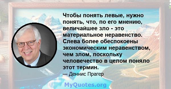 Чтобы понять левые, нужно понять, что, по его мнению, величайшее зло - это материальное неравенство. Слева более обеспокоены экономическим неравенством, чем злом, поскольку человечество в целом поняло этот термин.