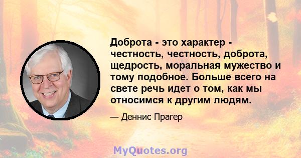 Доброта - это характер - честность, честность, доброта, щедрость, моральная мужество и тому подобное. Больше всего на свете речь идет о том, как мы относимся к другим людям.