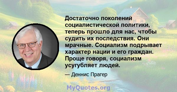 Достаточно поколений социалистической политики, теперь прошло для нас, чтобы судить их последствия. Они мрачные. Социализм подрывает характер нации и его граждан. Проще говоря, социализм усугубляет людей.