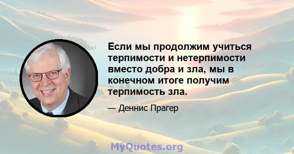 Если мы продолжим учиться терпимости и нетерпимости вместо добра и зла, мы в конечном итоге получим терпимость зла.