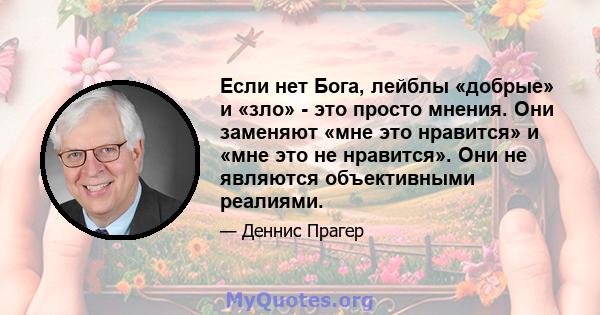 Если нет Бога, лейблы «добрые» и «зло» - это просто мнения. Они заменяют «мне это нравится» и «мне это не нравится». Они не являются объективными реалиями.