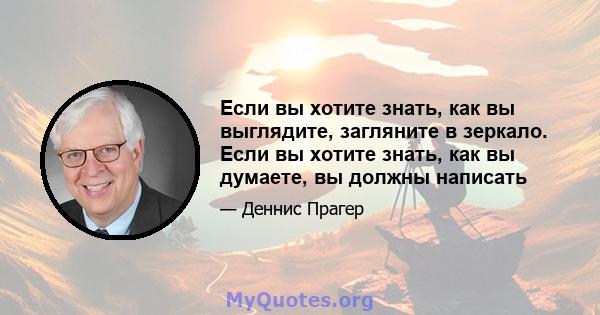 Если вы хотите знать, как вы выглядите, загляните в зеркало. Если вы хотите знать, как вы думаете, вы должны написать