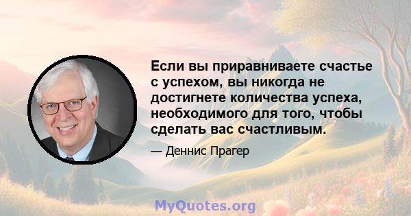 Если вы приравниваете счастье с успехом, вы никогда не достигнете количества успеха, необходимого для того, чтобы сделать вас счастливым.