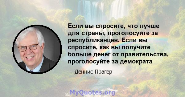 Если вы спросите, что лучше для страны, проголосуйте за республиканцев. Если вы спросите, как вы получите больше денег от правительства, проголосуйте за демократа