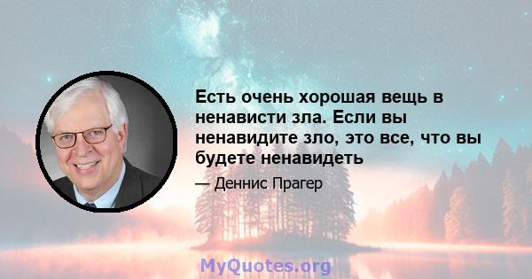 Есть очень хорошая вещь в ненависти зла. Если вы ненавидите зло, это все, что вы будете ненавидеть