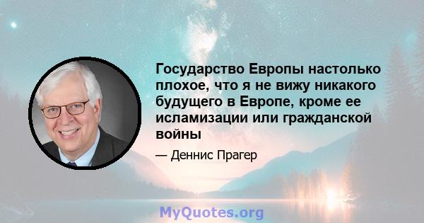 Государство Европы настолько плохое, что я не вижу никакого будущего в Европе, кроме ее исламизации или гражданской войны