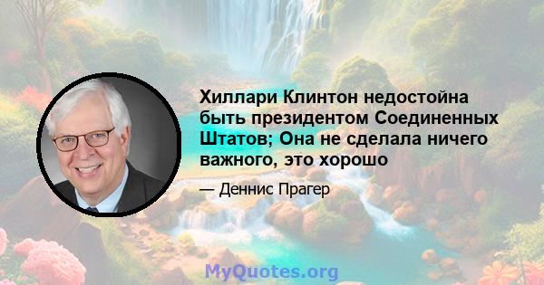 Хиллари Клинтон недостойна быть президентом Соединенных Штатов; Она не сделала ничего важного, это хорошо