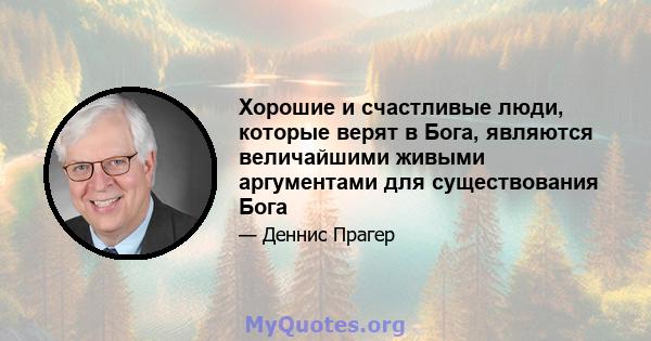 Хорошие и счастливые люди, которые верят в Бога, являются величайшими живыми аргументами для существования Бога