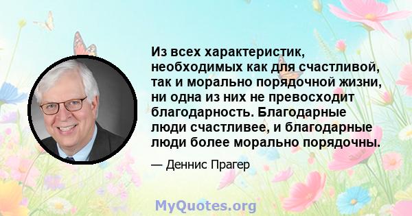 Из всех характеристик, необходимых как для счастливой, так и морально порядочной жизни, ни одна из них не превосходит благодарность. Благодарные люди счастливее, и благодарные люди более морально порядочны.