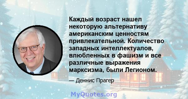 Каждый возраст нашел некоторую альтернативу американским ценностям привлекательной. Количество западных интеллектуалов, влюбленных в фашизм и все различные выражения марксизма, были Легионом.