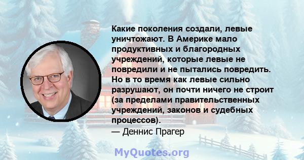 Какие поколения создали, левые уничтожают. В Америке мало продуктивных и благородных учреждений, которые левые не повредили и не пытались повредить. Но в то время как левые сильно разрушают, он почти ничего не строит