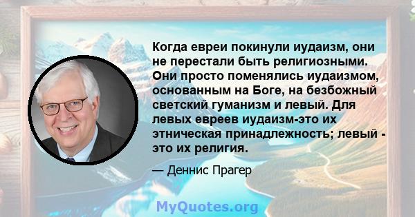 Когда евреи покинули иудаизм, они не перестали быть религиозными. Они просто поменялись иудаизмом, основанным на Боге, на безбожный светский гуманизм и левый. Для левых евреев иудаизм-это их этническая принадлежность;