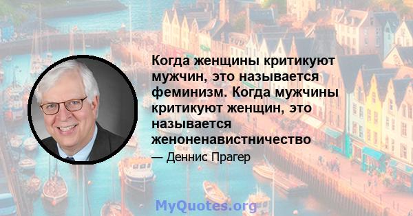 Когда женщины критикуют мужчин, это называется феминизм. Когда мужчины критикуют женщин, это называется женоненавистничество