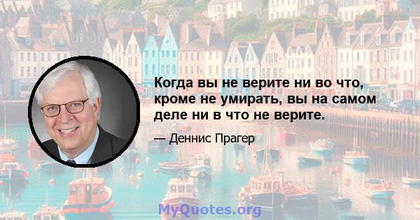 Когда вы не верите ни во что, кроме не умирать, вы на самом деле ни в что не верите.