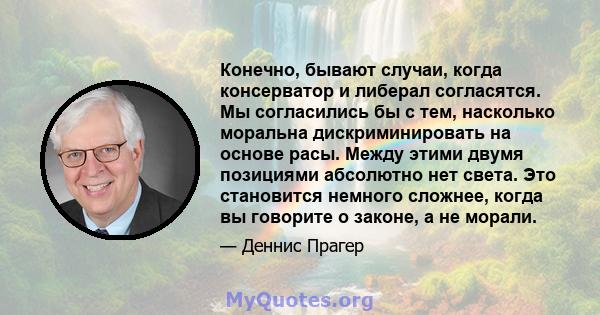 Конечно, бывают случаи, когда консерватор и либерал согласятся. Мы согласились бы с тем, насколько моральна дискриминировать на основе расы. Между этими двумя позициями абсолютно нет света. Это становится немного