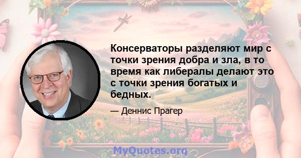 Консерваторы разделяют мир с точки зрения добра и зла, в то время как либералы делают это с точки зрения богатых и бедных.