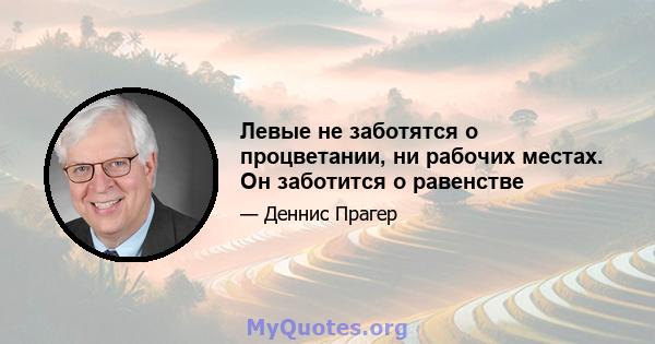 Левые не заботятся о процветании, ни рабочих местах. Он заботится о равенстве