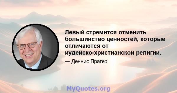 Левый стремится отменить большинство ценностей, которые отличаются от иудейско-христианской религии.