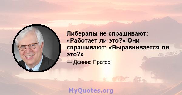 Либералы не спрашивают: «Работает ли это?» Они спрашивают: «Выравнивается ли это?»