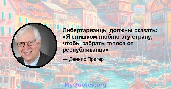 Либертарианцы должны сказать: «Я слишком люблю эту страну, чтобы забрать голоса от республиканца»