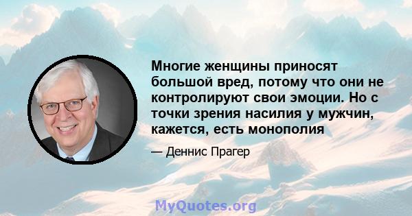 Многие женщины приносят большой вред, потому что они не контролируют свои эмоции. Но с точки зрения насилия у мужчин, кажется, есть монополия