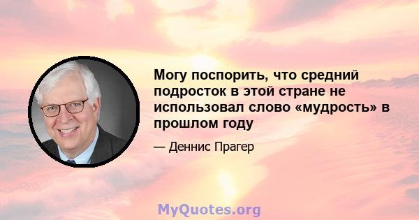 Могу поспорить, что средний подросток в этой стране не использовал слово «мудрость» в прошлом году