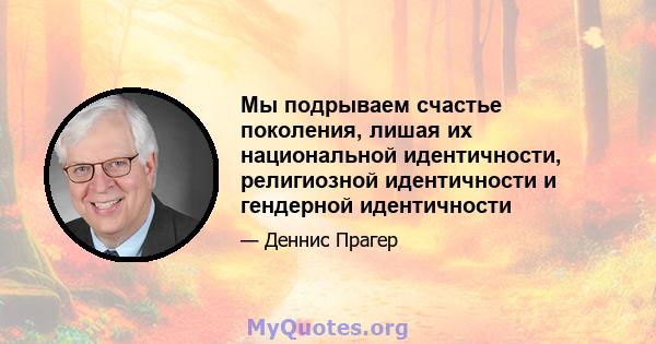 Мы подрываем счастье поколения, лишая их национальной идентичности, религиозной идентичности и гендерной идентичности