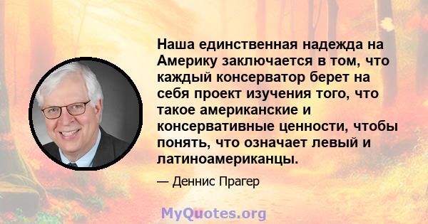 Наша единственная надежда на Америку заключается в том, что каждый консерватор берет на себя проект изучения того, что такое американские и консервативные ценности, чтобы понять, что означает левый и латиноамериканцы.