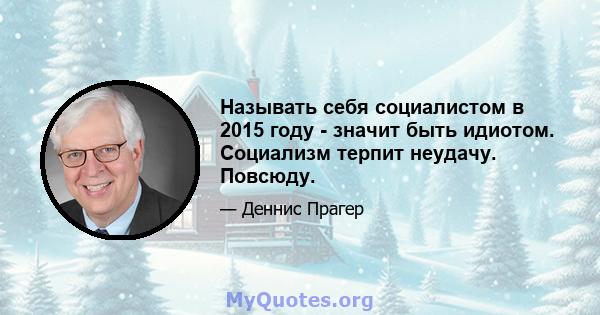 Называть себя социалистом в 2015 году - значит быть идиотом. Социализм терпит неудачу. Повсюду.