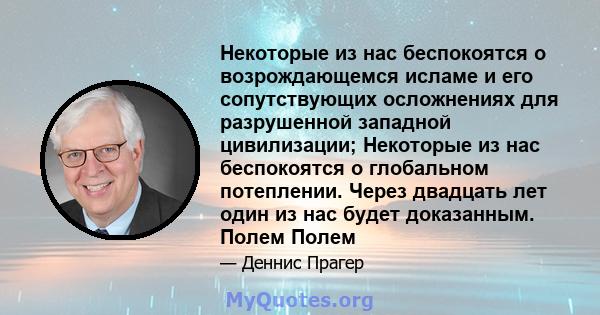 Некоторые из нас беспокоятся о возрождающемся исламе и его сопутствующих осложнениях для разрушенной западной цивилизации; Некоторые из нас беспокоятся о глобальном потеплении. Через двадцать лет один из нас будет