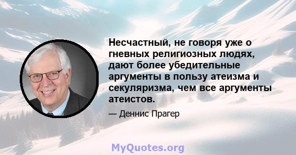 Несчастный, не говоря уже о гневных религиозных людях, дают более убедительные аргументы в пользу атеизма и секуляризма, чем все аргументы атеистов.