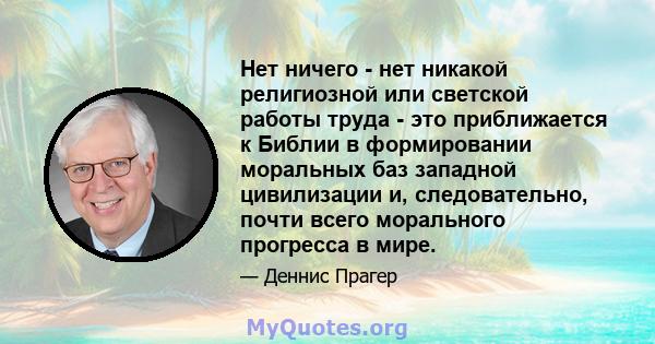 Нет ничего - нет никакой религиозной или светской работы труда - это приближается к Библии в формировании моральных баз западной цивилизации и, следовательно, почти всего морального прогресса в мире.