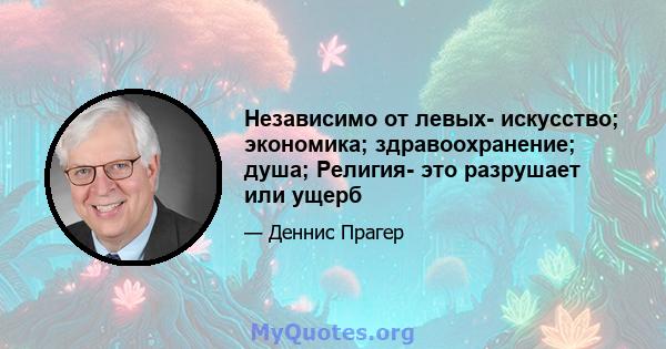 Независимо от левых- искусство; экономика; здравоохранение; душа; Религия- это разрушает или ущерб