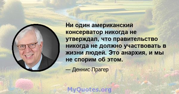 Ни один американский консерватор никогда не утверждал, что правительство никогда не должно участвовать в жизни людей. Это анархия, и мы не спорим об этом.