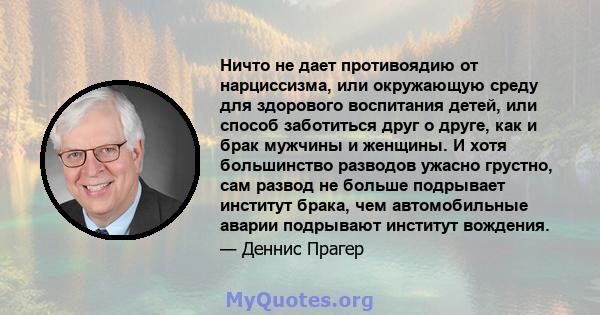 Ничто не дает противоядию от нарциссизма, или окружающую среду для здорового воспитания детей, или способ заботиться друг о друге, как и брак мужчины и женщины. И хотя большинство разводов ужасно грустно, сам развод не