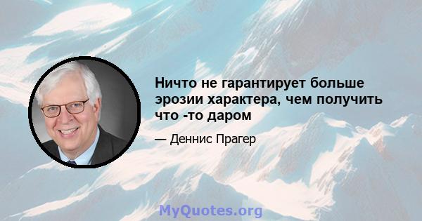 Ничто не гарантирует больше эрозии характера, чем получить что -то даром