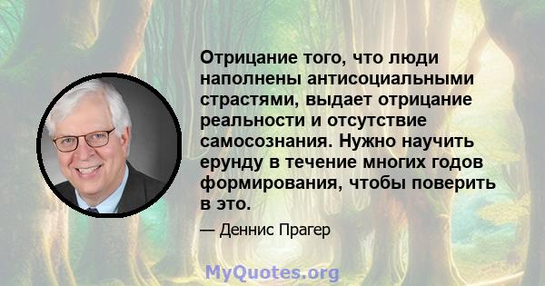 Отрицание того, что люди наполнены антисоциальными страстями, выдает отрицание реальности и отсутствие самосознания. Нужно научить ерунду в течение многих годов формирования, чтобы поверить в это.