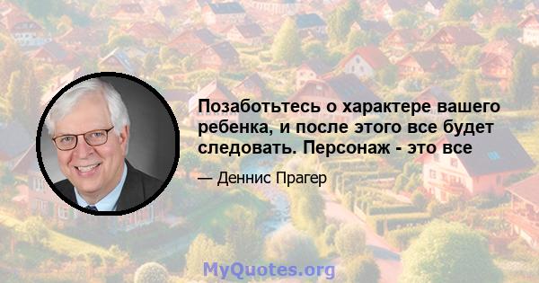 Позаботьтесь о характере вашего ребенка, и после этого все будет следовать. Персонаж - это все