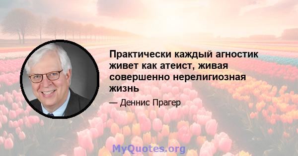 Практически каждый агностик живет как атеист, живая совершенно нерелигиозная жизнь