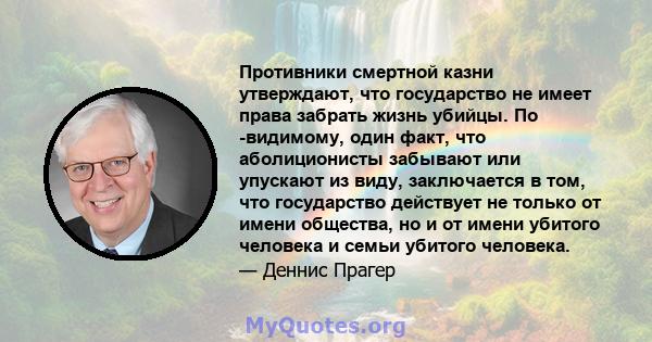 Противники смертной казни утверждают, что государство не имеет права забрать жизнь убийцы. По -видимому, один факт, что аболиционисты забывают или упускают из виду, заключается в том, что государство действует не только 