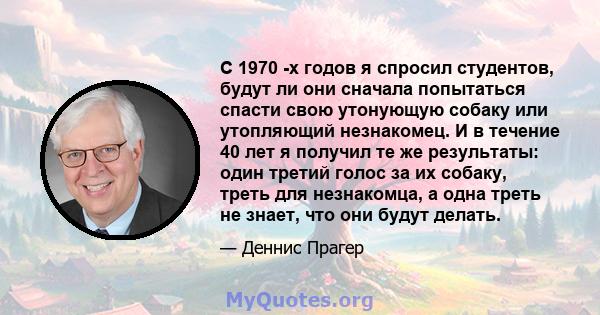 С 1970 -х годов я спросил студентов, будут ли они сначала попытаться спасти свою утонующую собаку или утопляющий незнакомец. И в течение 40 лет я получил те же результаты: один третий голос за их собаку, треть для