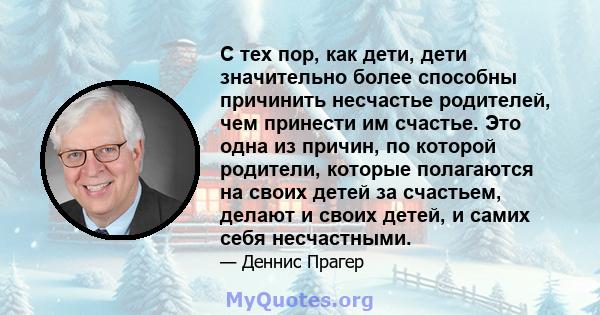 С тех пор, как дети, дети значительно более способны причинить несчастье родителей, чем принести им счастье. Это одна из причин, по которой родители, которые полагаются на своих детей за счастьем, делают и своих детей,