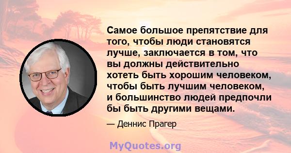 Самое большое препятствие для того, чтобы люди становятся лучше, заключается в том, что вы должны действительно хотеть быть хорошим человеком, чтобы быть лучшим человеком, и большинство людей предпочли бы быть другими