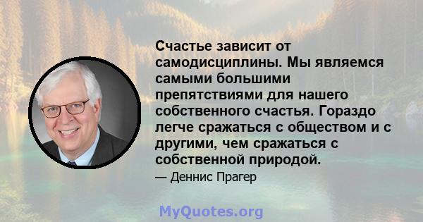 Счастье зависит от самодисциплины. Мы являемся самыми большими препятствиями для нашего собственного счастья. Гораздо легче сражаться с обществом и с другими, чем сражаться с собственной природой.